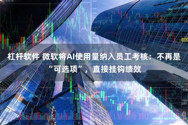 杠杆软件 微软将AI使用量纳入员工考核：不再是“可选项”，直接挂钩绩效