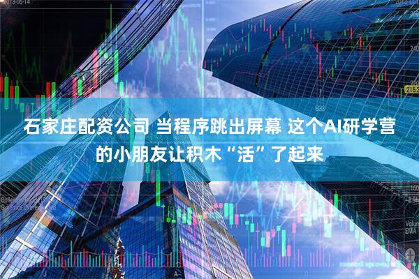 石家庄配资公司 当程序跳出屏幕 这个AI研学营的小朋友让积木“活”了起来