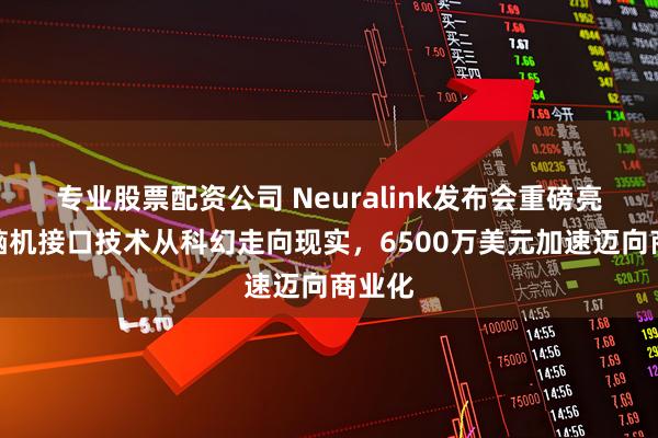 专业股票配资公司 Neuralink发布会重磅亮相：脑机接口技术从科幻走向现实，6500万美元加速迈向商业化