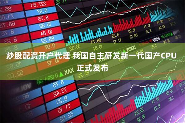 炒股配资开户代理 我国自主研发新一代国产CPU 正式发布
