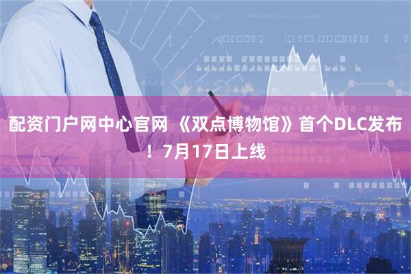 配资门户网中心官网 《双点博物馆》首个DLC发布！7月17日上线