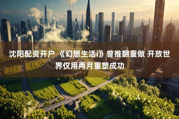 沈阳配资开户 《幻想生活i》曾推翻重做 开放世界仅用两月重塑成功