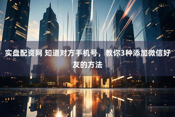 实盘配资网 知道对方手机号，教你3种添加微信好友的方法