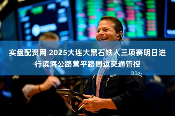实盘配资网 2025大连大黑石铁人三项赛明日进行滨海公路营平路周边交通管控