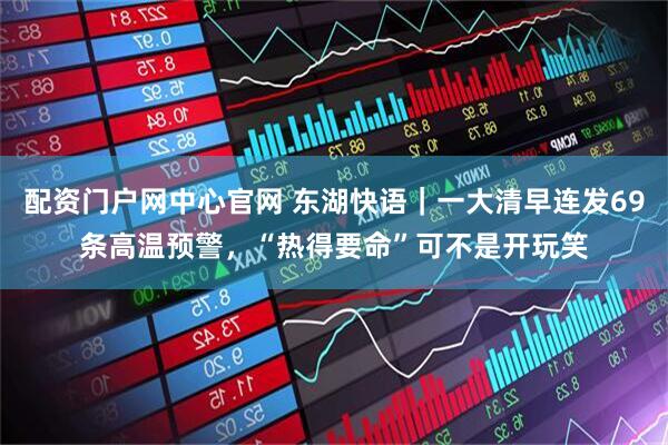 配资门户网中心官网 东湖快语｜一大清早连发69条高温预警，“热得要命”可不是开玩笑