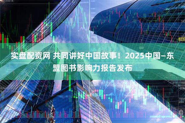 实盘配资网 共同讲好中国故事！2025中国—东盟图书影响力报告发布