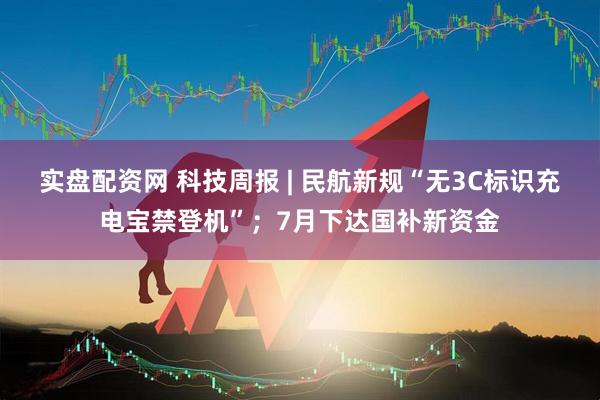 实盘配资网 科技周报 | 民航新规“无3C标识充电宝禁登机”；7月下达国补新资金