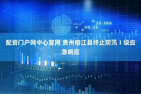 配资门户网中心官网 贵州榕江县终止防汛Ⅰ级应急响应