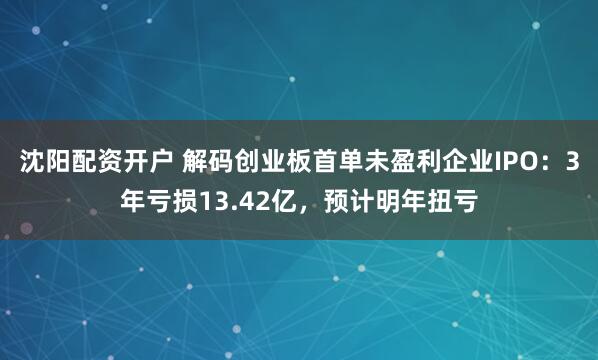 沈阳配资开户 解码创业板首单未盈利企业IPO：3年亏损13.42亿，预计明年扭亏