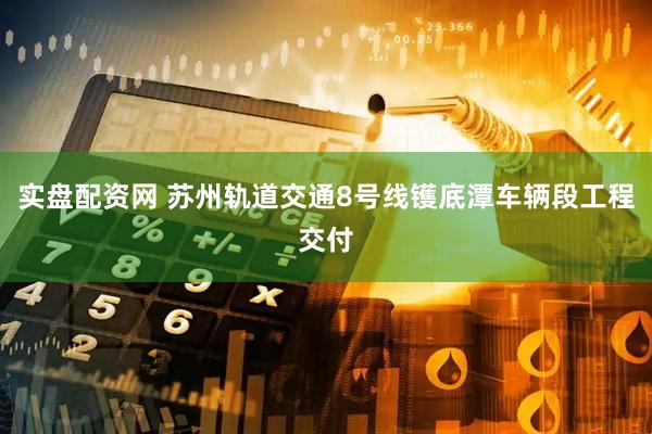 实盘配资网 苏州轨道交通8号线镬底潭车辆段工程交付