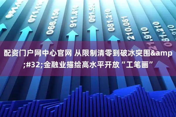配资门户网中心官网 从限制清零到破冰突围&#32;金融业描绘高水平开放“工笔画”