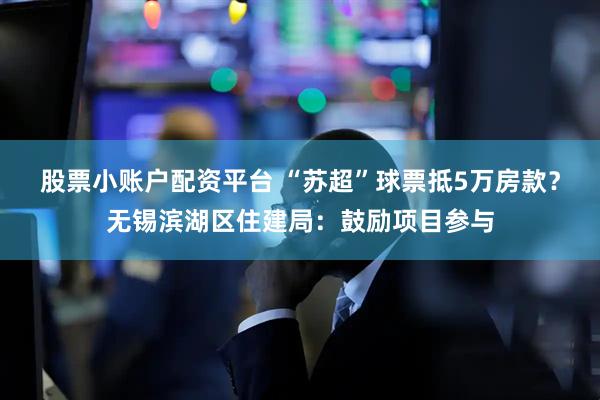股票小账户配资平台 “苏超”球票抵5万房款？无锡滨湖区住建局：鼓励项目参与