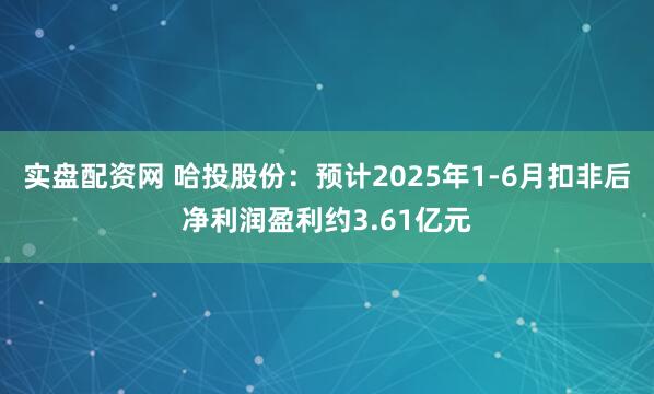 实盘配资网 哈投股份：预计2025年1-6月扣非后净利润盈利约3.61亿元