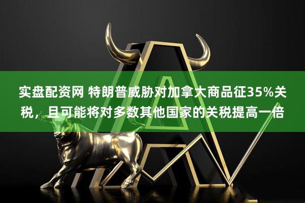 实盘配资网 特朗普威胁对加拿大商品征35%关税，且可能将对多数其他国家的关税提高一倍