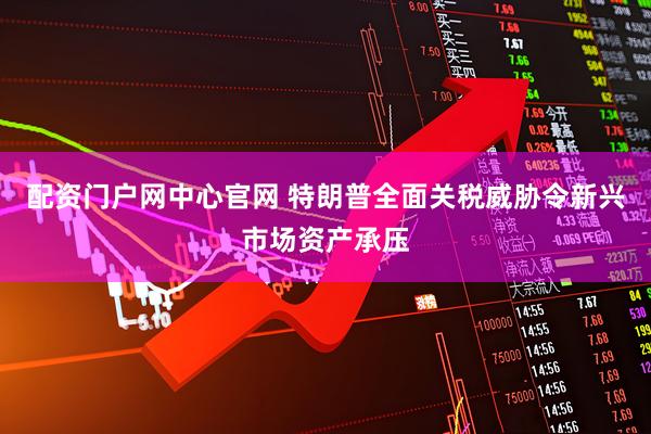 配资门户网中心官网 特朗普全面关税威胁令新兴市场资产承压