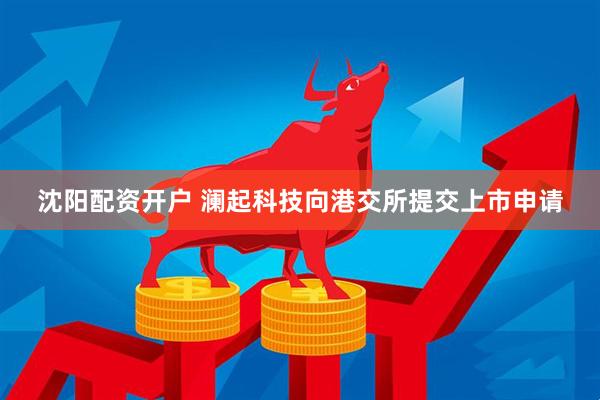 沈阳配资开户 澜起科技向港交所提交上市申请