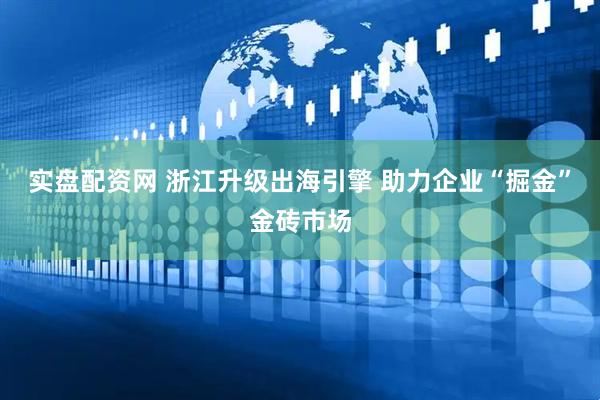 实盘配资网 浙江升级出海引擎 助力企业“掘金”金砖市场