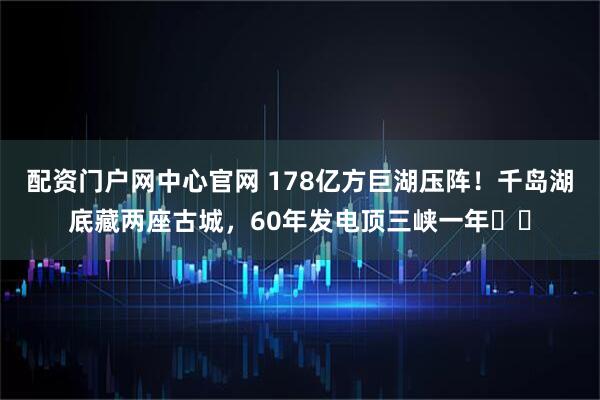配资门户网中心官网 178亿方巨湖压阵！千岛湖底藏两座古城，60年发电顶三峡一年​​