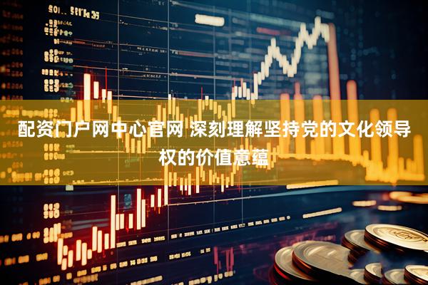 配资门户网中心官网 深刻理解坚持党的文化领导权的价值意蕴