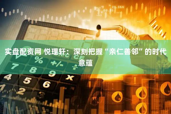 实盘配资网 悦理轩：深刻把握“亲仁善邻”的时代意蕴