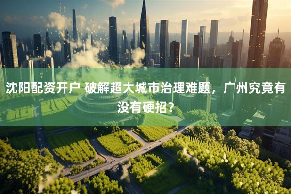 沈阳配资开户 破解超大城市治理难题，广州究竟有没有硬招？