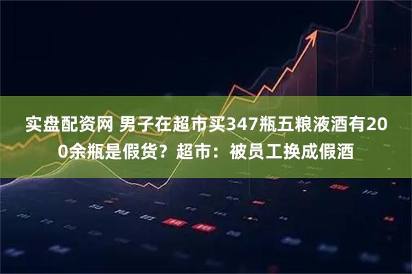 实盘配资网 男子在超市买347瓶五粮液酒有200余瓶是假货？超市：被员工换成假酒