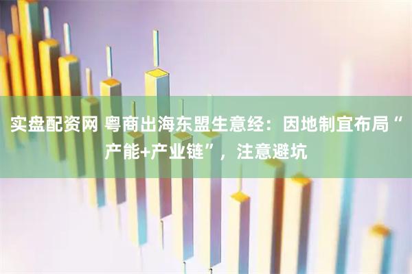 实盘配资网 粤商出海东盟生意经：因地制宜布局“产能+产业链”，注意避坑