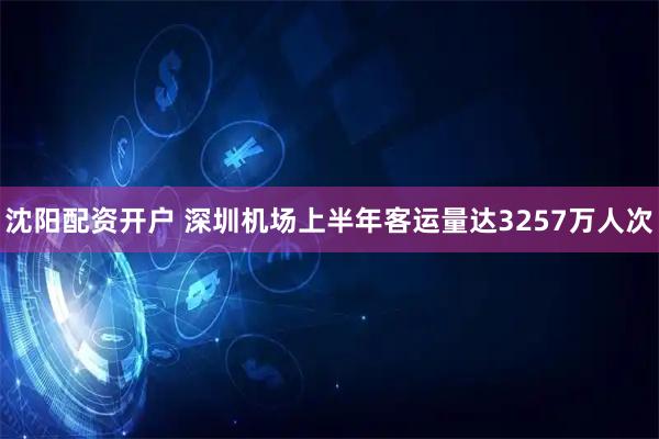 沈阳配资开户 深圳机场上半年客运量达3257万人次