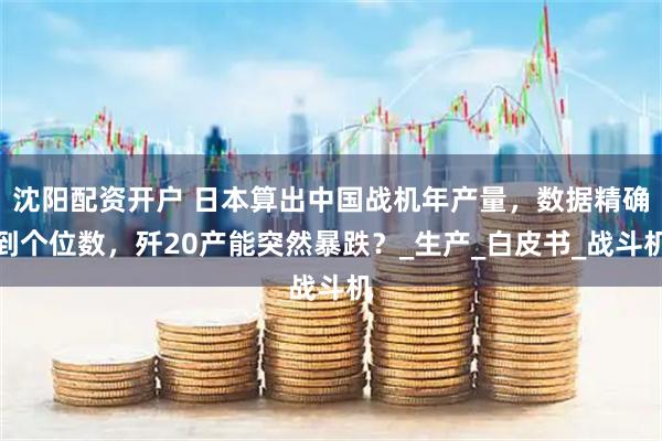 沈阳配资开户 日本算出中国战机年产量，数据精确到个位数，歼20产能突然暴跌？_生产_白皮书_战斗机