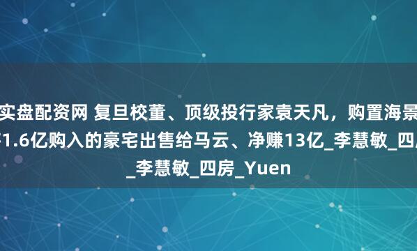 实盘配资网 复旦校董、顶级投行家袁天凡，购置海景房，曾将1.6亿购入的豪宅出售给马云、净赚13亿_李慧敏_四房_Yuen
