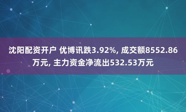 沈阳配资开户 优博讯跌3.92%, 成交额8552.86万元, 主力资金净流出532.53万元