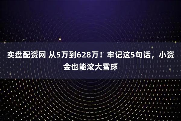 实盘配资网 从5万到628万！牢记这5句话，小资金也能滚大雪球