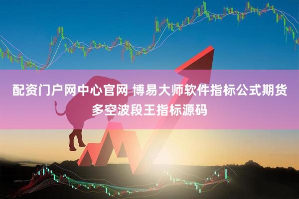 配资门户网中心官网 博易大师软件指标公式期货多空波段王指标源码