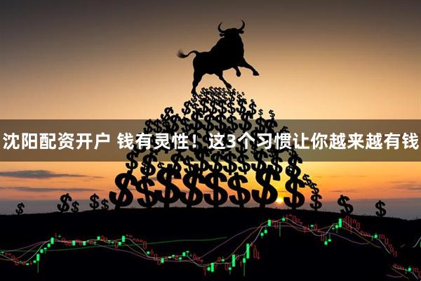 沈阳配资开户 钱有灵性！这3个习惯让你越来越有钱