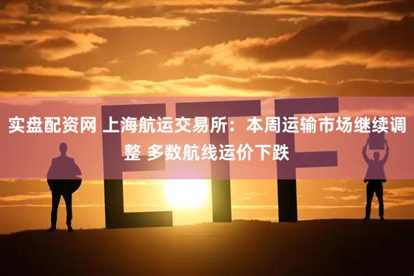 实盘配资网 上海航运交易所：本周运输市场继续调整 多数航线运价下跌