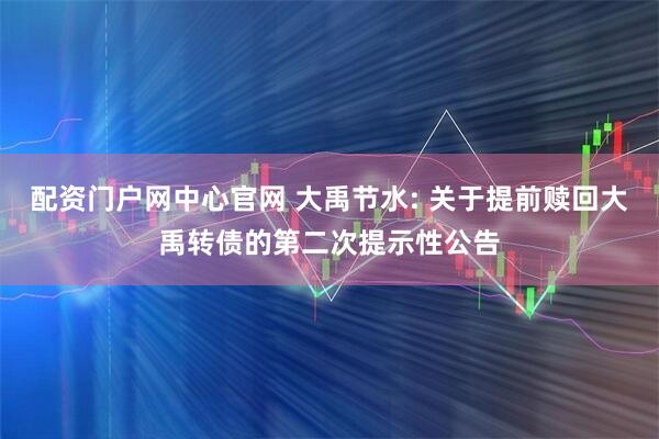 配资门户网中心官网 大禹节水: 关于提前赎回大禹转债的第二次提示性公告
