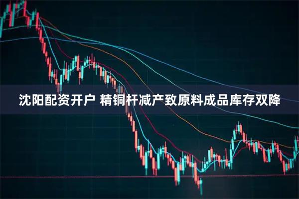 沈阳配资开户 精铜杆减产致原料成品库存双降