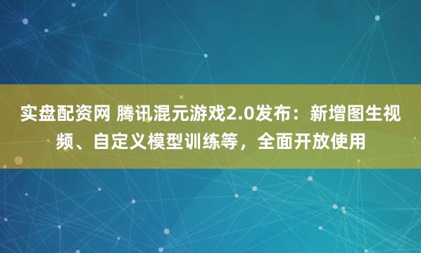 实盘配资网 腾讯混元游戏2.0发布：新增图生视频、自定义模型训练等，全面开放使用
