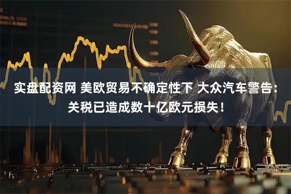 实盘配资网 美欧贸易不确定性下 大众汽车警告：关税已造成数十亿欧元损失！