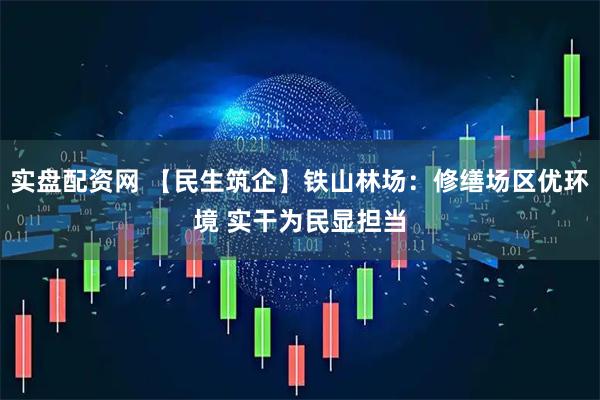实盘配资网 【民生筑企】铁山林场：修缮场区优环境 实干为民显担当