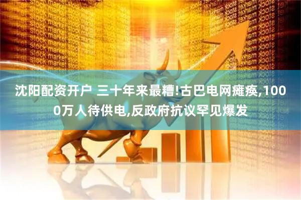 沈阳配资开户 三十年来最糟!古巴电网瘫痪,1000万人待供电,反政府抗议罕见爆发