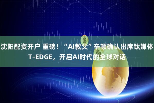 沈阳配资开户 重磅!“AI教父”辛顿确认出席钛媒体T-EDGE,开启AI时代的全球对话