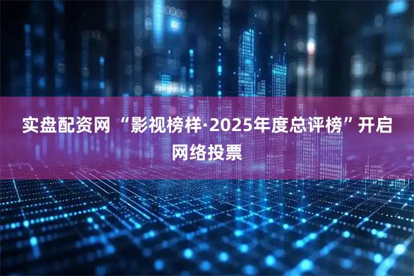 实盘配资网 “影视榜样·2025年度总评榜”开启网络投票
