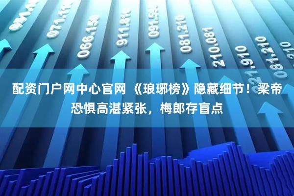 配资门户网中心官网 《琅琊榜》隐藏细节!梁帝恐惧高湛紧张,梅郎存盲点