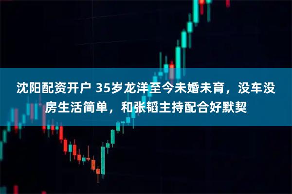 沈阳配资开户 35岁龙洋至今未婚未育，没车没房生活简单，和张韬主持配合好默契