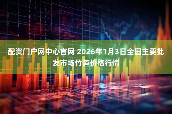 配资门户网中心官网 2026年1月3日全国主要批发市场竹笋价格行情