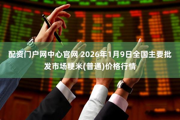 配资门户网中心官网 2026年1月9日全国主要批发市场粳米(普通)价格行情
